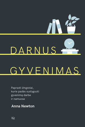 Newton A. Darnus gyvenimas: paprasti žingsniai, kurie padės sustyguoti gyvenimą darbe ir namuose